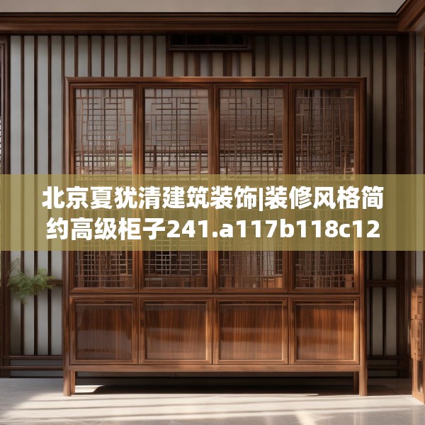 北京夏犹清建筑装饰|装修风格简约高级柜子241.a117b118c121fgy.128fdsfds