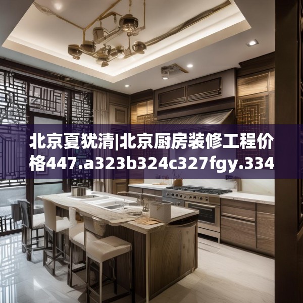 北京夏犹清|北京厨房装修工程价格447.a323b324c327fgy.334fhsg