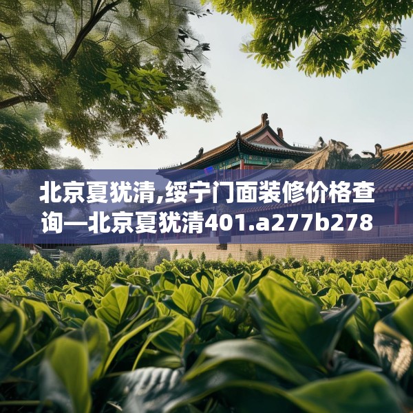 北京夏犹清,绥宁门面装修价格查询—北京夏犹清401.a277b278c281fgy.288fds
