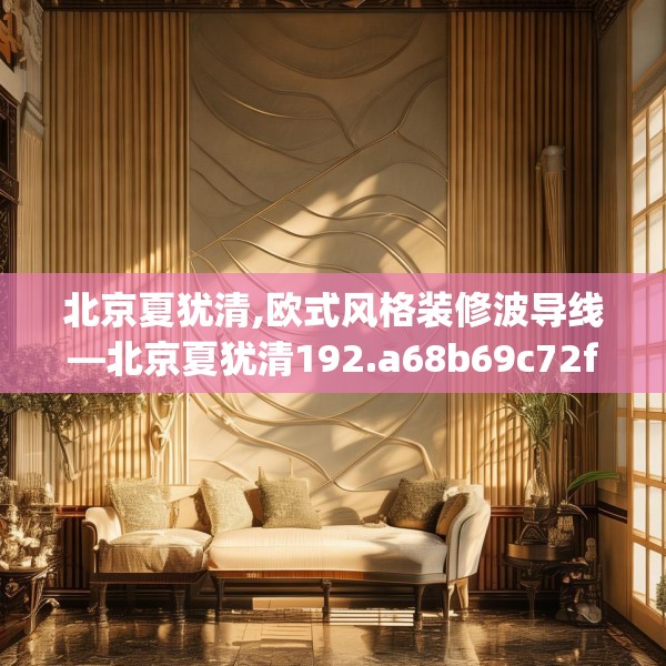 北京夏犹清,欧式风格装修波导线—北京夏犹清192.a68b69c72fgy.79lkjl