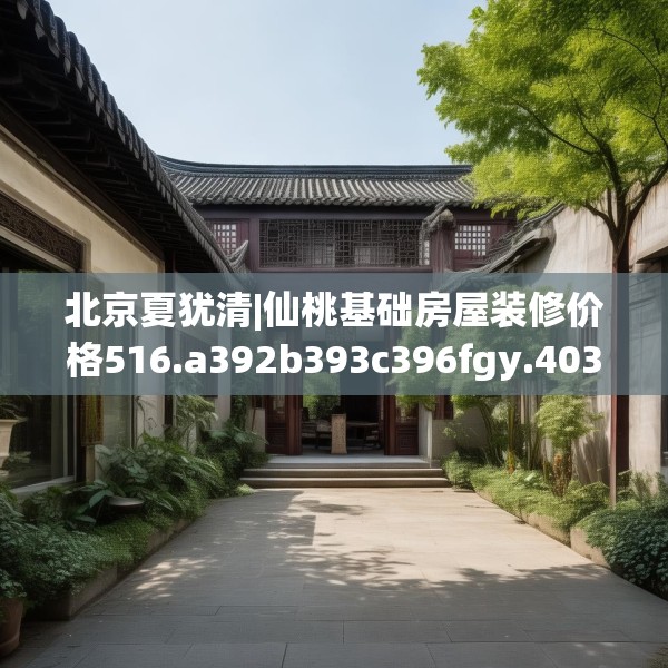 北京夏犹清|仙桃基础房屋装修价格516.a392b393c396fgy.403lkjl
