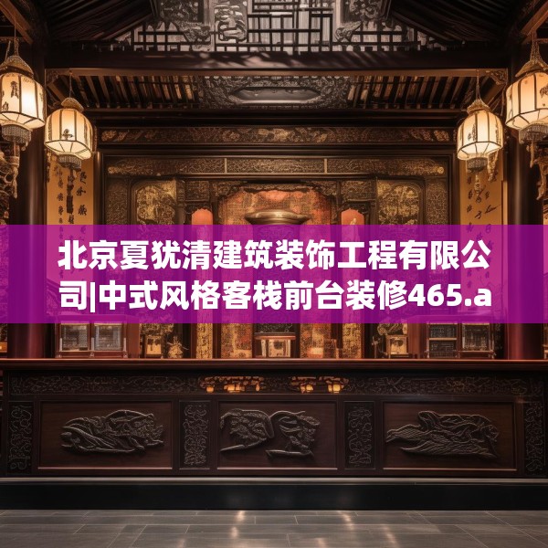 北京夏犹清建筑装饰工程有限公司|中式风格客栈前台装修465.a341b342c345fgy.352fhsg