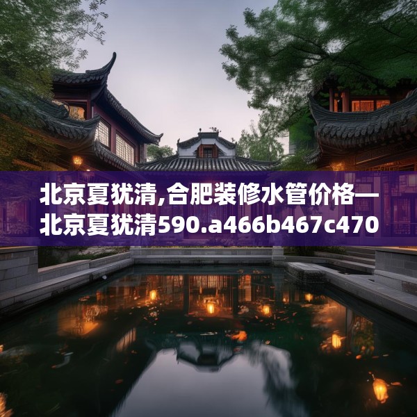 北京夏犹清,合肥装修水管价格—北京夏犹清590.a466b467c470fgy.477xczxv