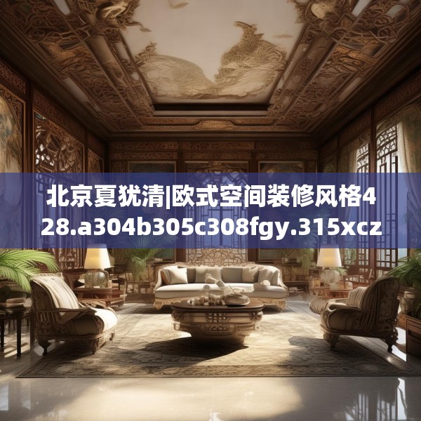 北京夏犹清|欧式空间装修风格428.a304b305c308fgy.315xczxv