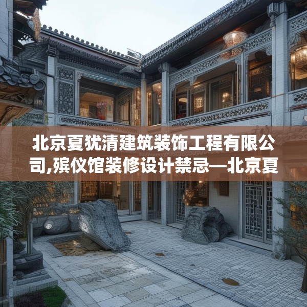 北京夏犹清建筑装饰工程有限公司,殡仪馆装修设计禁忌—北京夏犹清建筑装饰工程有限公司566.a442b443c446fgy.453wew