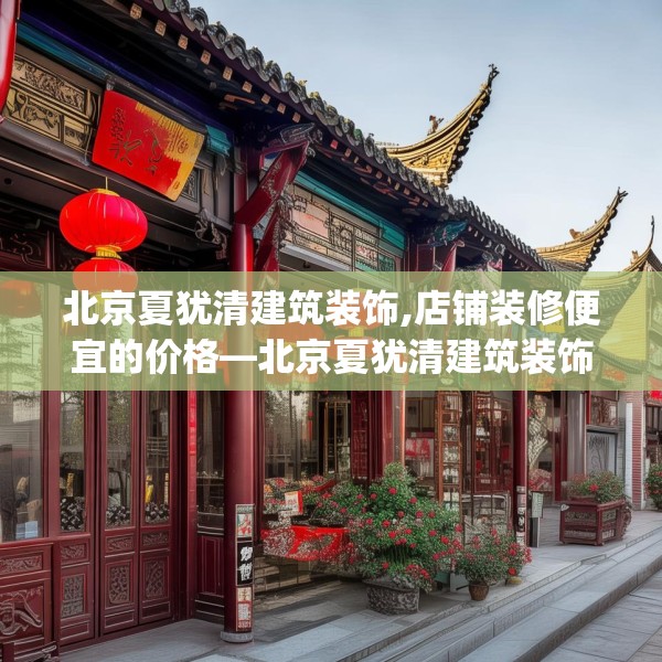 北京夏犹清建筑装饰,店铺装修便宜的价格—北京夏犹清建筑装饰565.a441b442c445fgy.452fdsfds