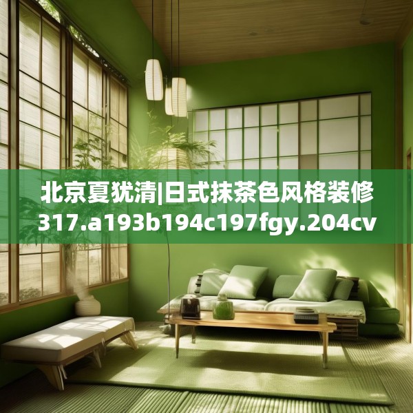 北京夏犹清|日式抹茶色风格装修317.a193b194c197fgy.204cvcx