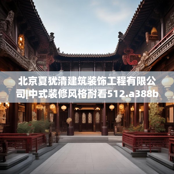 北京夏犹清建筑装饰工程有限公司|中式装修风格耐看512.a388b389c392fgy.399wew