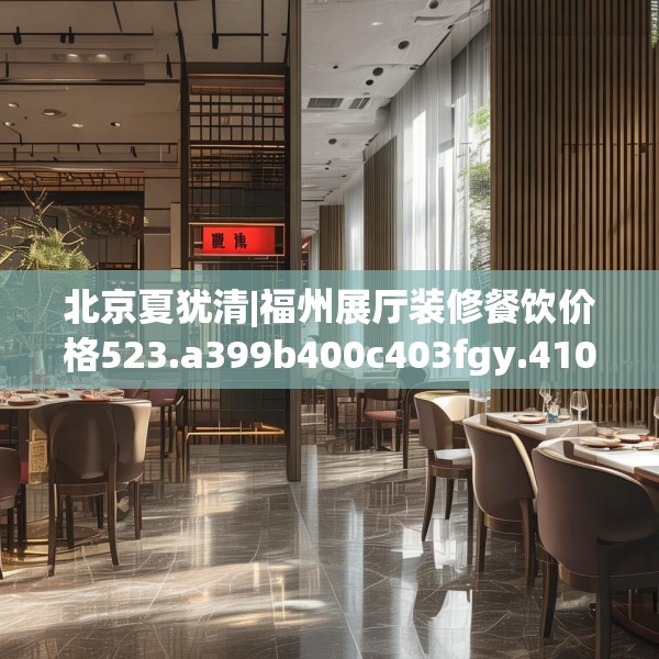 北京夏犹清|福州展厅装修餐饮价格523.a399b400c403fgy.410jhhj