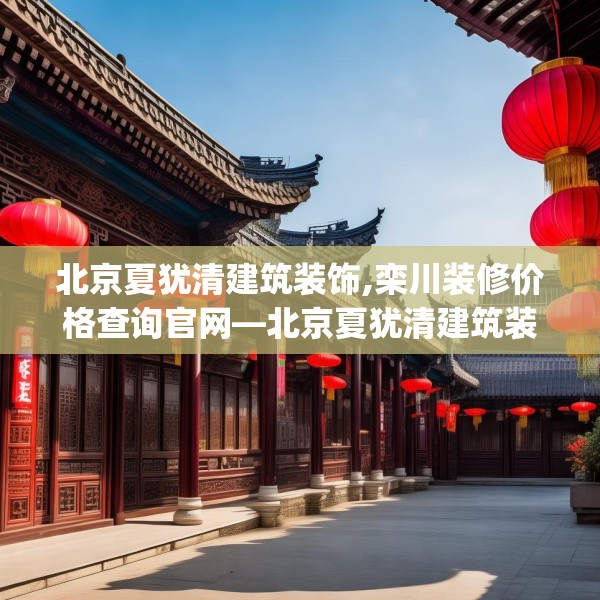 北京夏犹清建筑装饰,栾川装修价格查询官网—北京夏犹清建筑装饰254.a130b131c134fgy.14176677