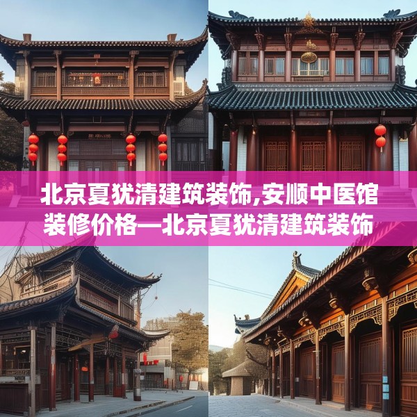 北京夏犹清建筑装饰,安顺中医馆装修价格—北京夏犹清建筑装饰185.a61b62c65fgy.72fds
