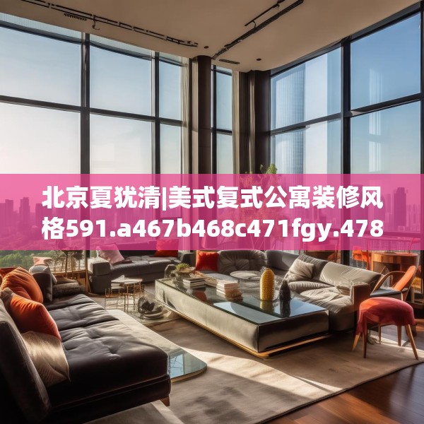 北京夏犹清|美式复式公寓装修风格591.a467b468c471fgy.478fhsg