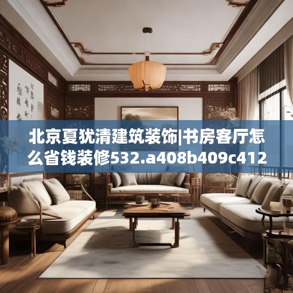 北京夏犹清建筑装饰|书房客厅怎么省钱装修532.a408b409c412fgy.419sdA