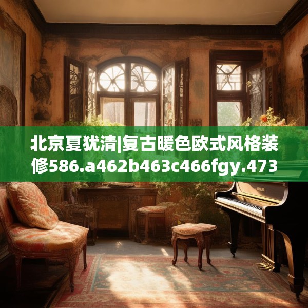 北京夏犹清|复古暖色欧式风格装修586.a462b463c466fgy.473sdA