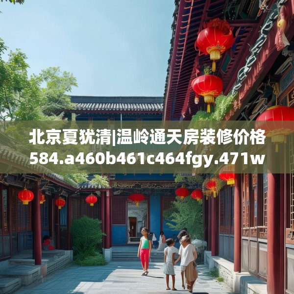 北京夏犹清|温岭通天房装修价格584.a460b461c464fgy.471wew