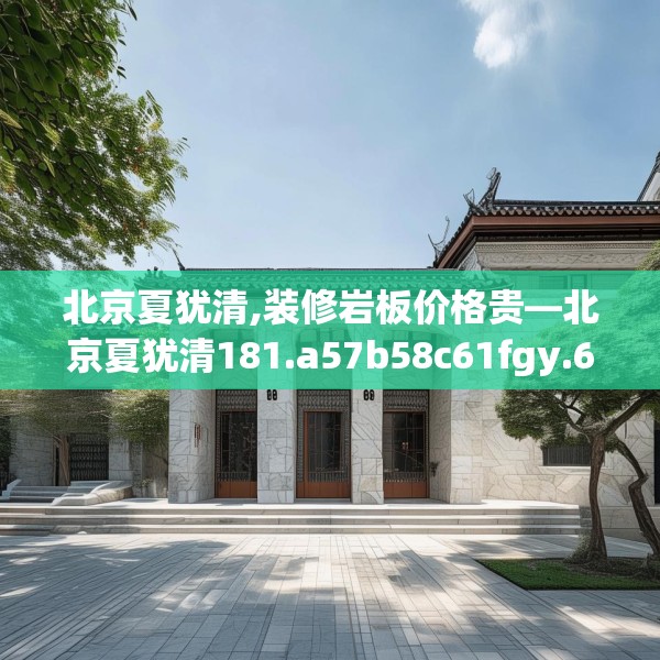 北京夏犹清,装修岩板价格贵—北京夏犹清181.a57b58c61fgy.68jhhj