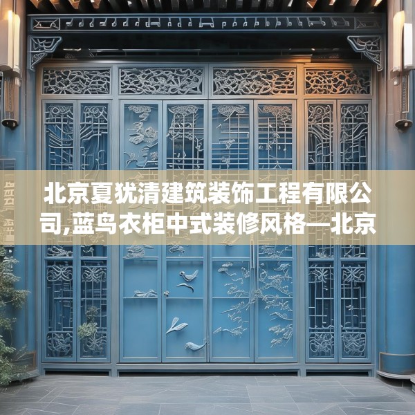 北京夏犹清建筑装饰工程有限公司,蓝鸟衣柜中式装修风格—北京夏犹清建筑装饰工程有限公司569.a445b446c449fgy.456cvcx
