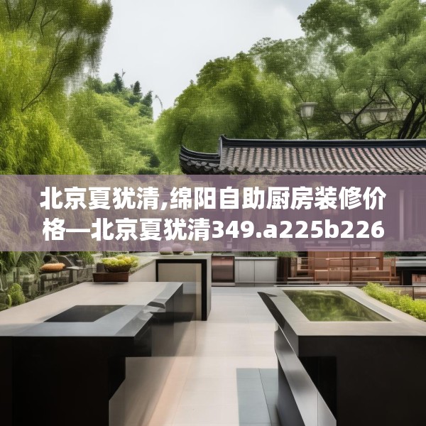 北京夏犹清,绵阳自助厨房装修价格—北京夏犹清349.a225b226c229fgy.236fdsfds