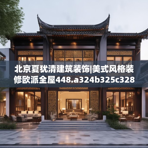 北京夏犹清建筑装饰|美式风格装修欧派全屋448.a324b325c328fgy.335dewqe