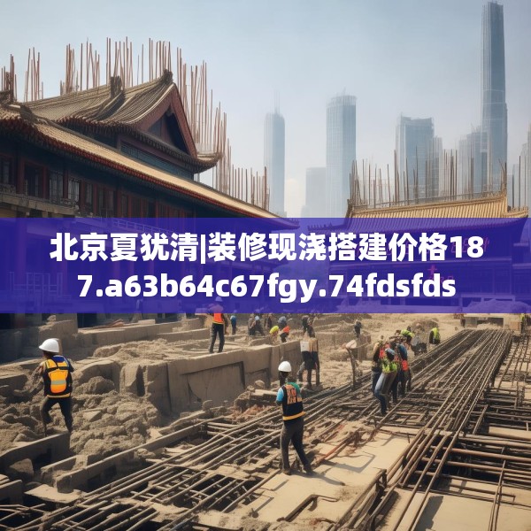 北京夏犹清|装修现浇搭建价格187.a63b64c67fgy.74fdsfds