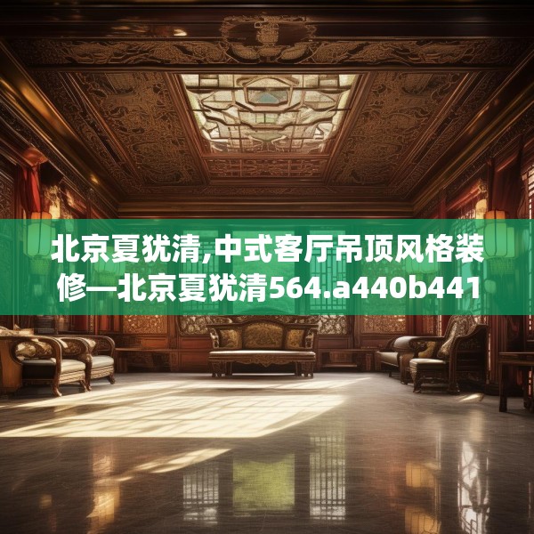 北京夏犹清,中式客厅吊顶风格装修—北京夏犹清564.a440b441c444fgy.451dsfds