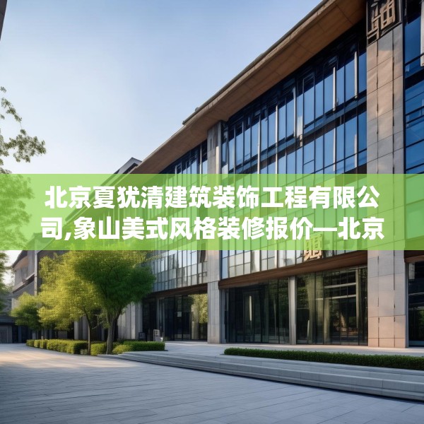 北京夏犹清建筑装饰工程有限公司,象山美式风格装修报价—北京夏犹清建筑装饰工程有限公司336.a212b213c216fgy.223lkjl