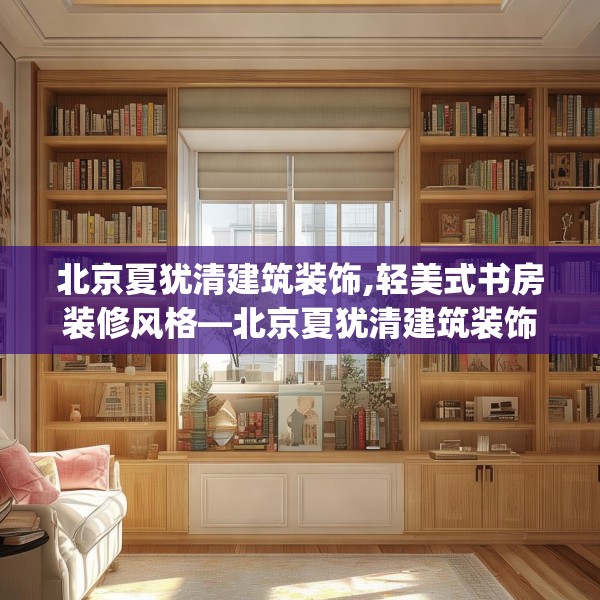 北京夏犹清建筑装饰,轻美式书房装修风格—北京夏犹清建筑装饰155.a31b32c35fgy.42cvcx