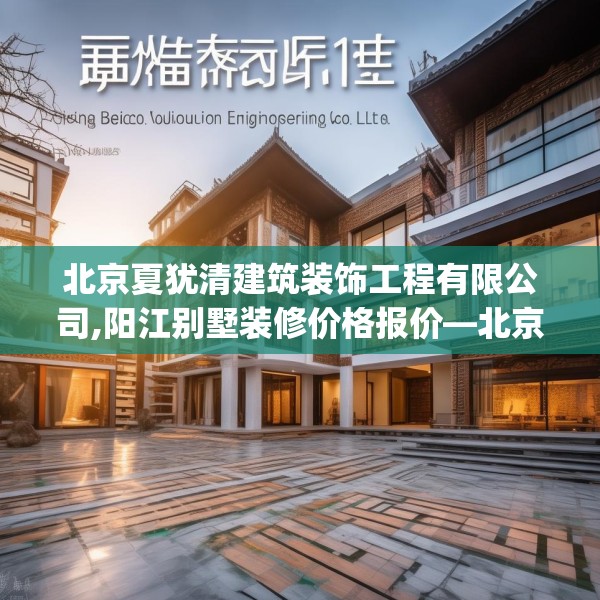 北京夏犹清建筑装饰工程有限公司,阳江别墅装修价格报价—北京夏犹清建筑装饰工程有限公司481.a357b358c361fgy.368poiy