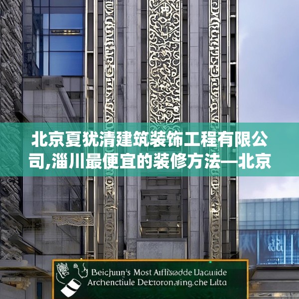 北京夏犹清建筑装饰工程有限公司,淄川最便宜的装修方法—北京夏犹清建筑装饰工程有限公司580.a456b457c460fgy.467htyj