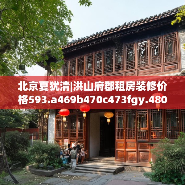北京夏犹清|洪山府郡租房装修价格593.a469b470c473fgy.480bnbn
