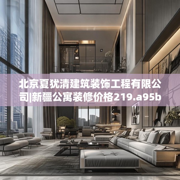 北京夏犹清建筑装饰工程有限公司|新疆公寓装修价格219.a95b96c99fgy.106uyk