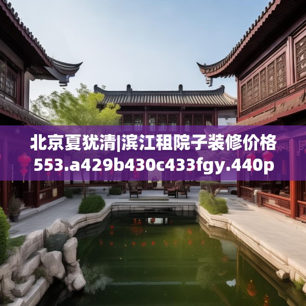 北京夏犹清|滨江租院子装修价格553.a429b430c433fgy.440poiy