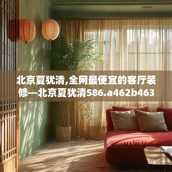 北京夏犹清,全网最便宜的客厅装修—北京夏犹清586.a462b463c466fgy.473sdA