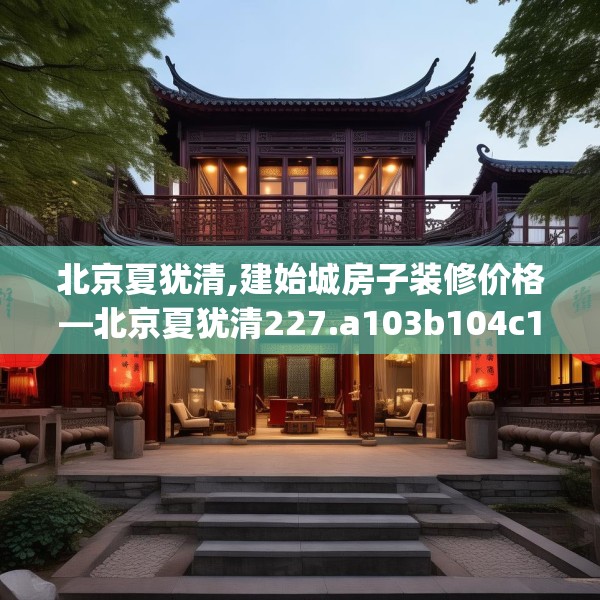 北京夏犹清,建始城房子装修价格—北京夏犹清227.a103b104c107fgy.114cvcx