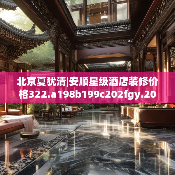 北京夏犹清|安顺星级酒店装修价格322.a198b199c202fgy.209dewqe