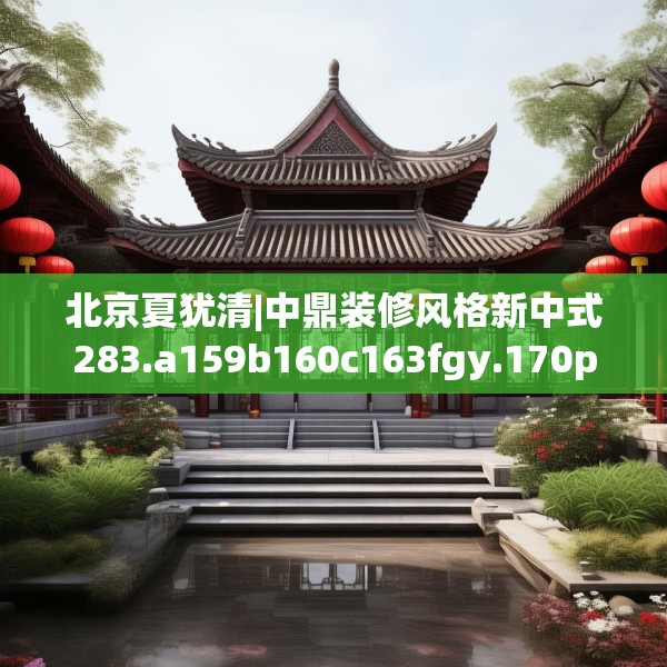 北京夏犹清|中鼎装修风格新中式283.a159b160c163fgy.170poiy