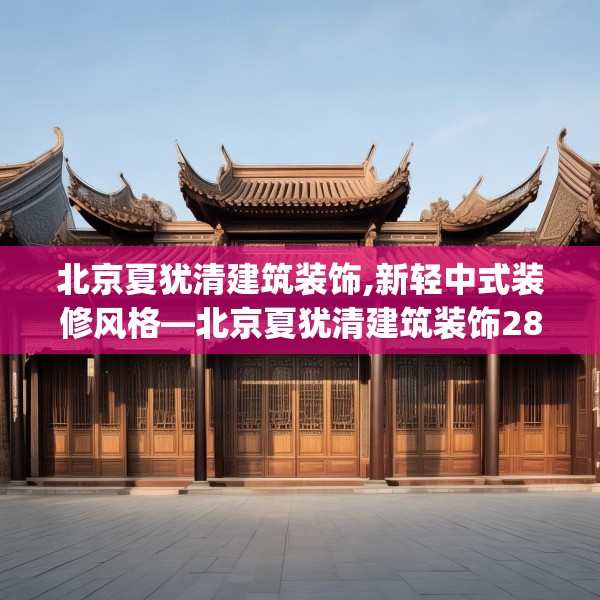 北京夏犹清建筑装饰,新轻中式装修风格—北京夏犹清建筑装饰288.a164b165c168fgy.175nbn