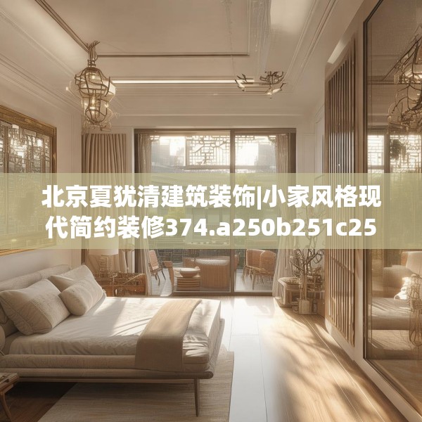 北京夏犹清建筑装饰|小家风格现代简约装修374.a250b251c254fgy.261xczxv