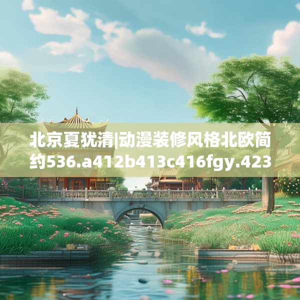 北京夏犹清|动漫装修风格北欧简约536.a412b413c416fgy.423xczxv
