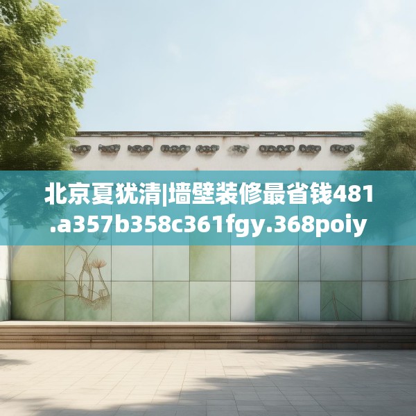 北京夏犹清|墙壁装修最省钱481.a357b358c361fgy.368poiy