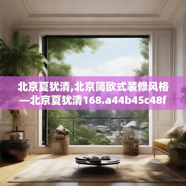 北京夏犹清,北京简欧式装修风格—北京夏犹清168.a44b45c48fgy.55dsfds
