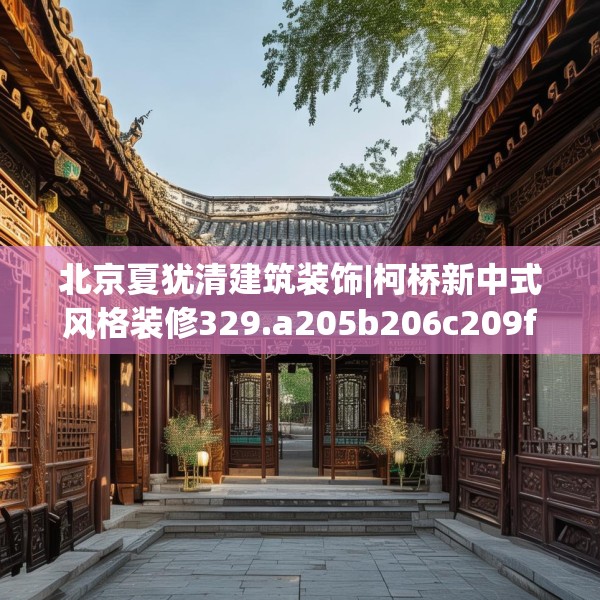 北京夏犹清建筑装饰|柯桥新中式风格装修329.a205b206c209fgy.216fds