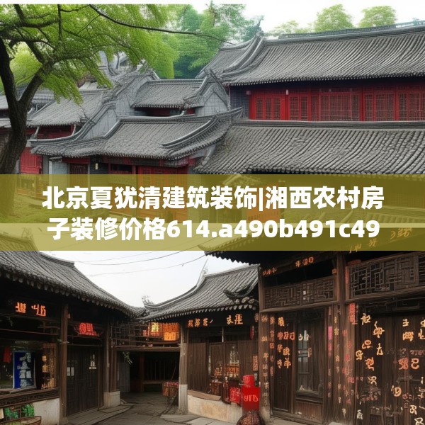 北京夏犹清建筑装饰|湘西农村房子装修价格614.a490b491c494fgy.50176657