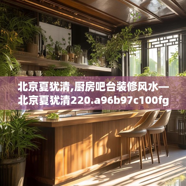 北京夏犹清,厨房吧台装修风水—北京夏犹清220.a96b97c100fgy.107htyj