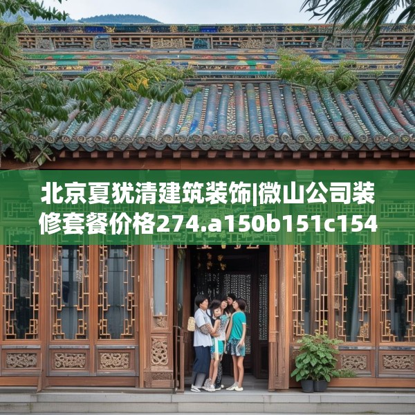 北京夏犹清建筑装饰|微山公司装修套餐价格274.a150b151c154fgy.161htyj