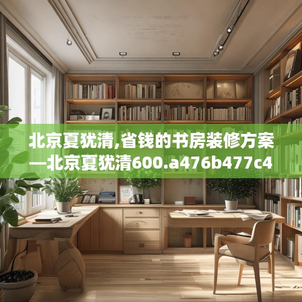 北京夏犹清,省钱的书房装修方案—北京夏犹清600.a476b477c480fgy.487dsfds