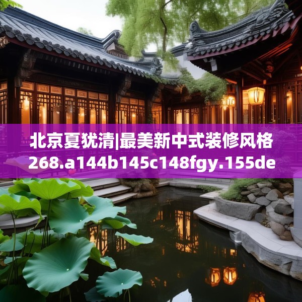 北京夏犹清|最美新中式装修风格268.a144b145c148fgy.155dewqe