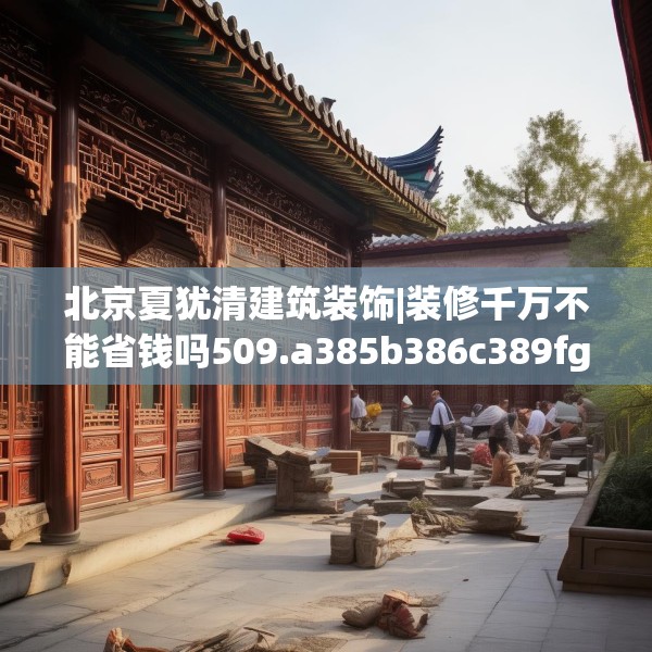 北京夏犹清建筑装饰|装修千万不能省钱吗509.a385b386c389fgy.396fds