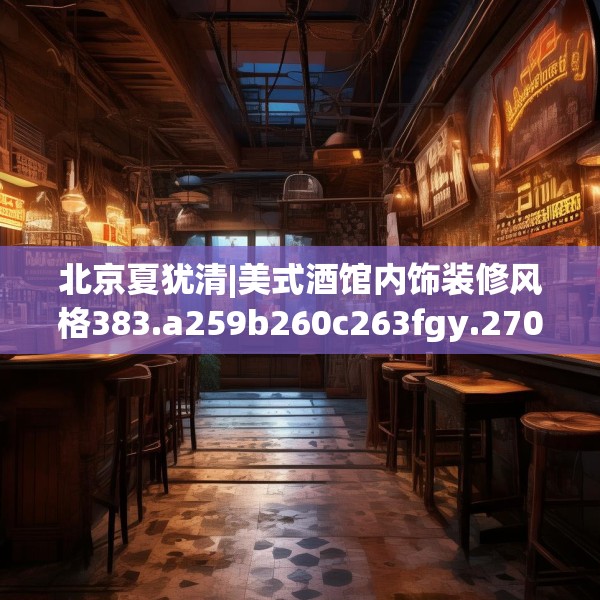 北京夏犹清|美式酒馆内饰装修风格383.a259b260c263fgy.270fds
