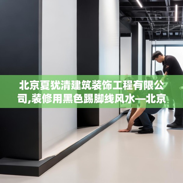 北京夏犹清建筑装饰工程有限公司,装修用黑色踢脚线风水—北京夏犹清建筑装饰工程有限公司437.a313b314c317fgy.324fds